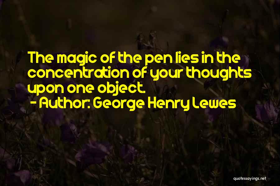 George Henry Lewes Quotes: The Magic Of The Pen Lies In The Concentration Of Your Thoughts Upon One Object.