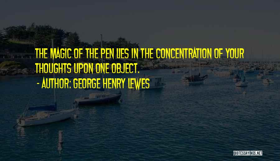 George Henry Lewes Quotes: The Magic Of The Pen Lies In The Concentration Of Your Thoughts Upon One Object.