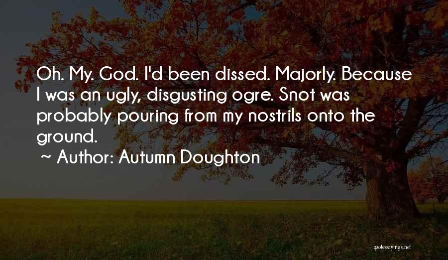 Autumn Doughton Quotes: Oh. My. God. I'd Been Dissed. Majorly. Because I Was An Ugly, Disgusting Ogre. Snot Was Probably Pouring From My