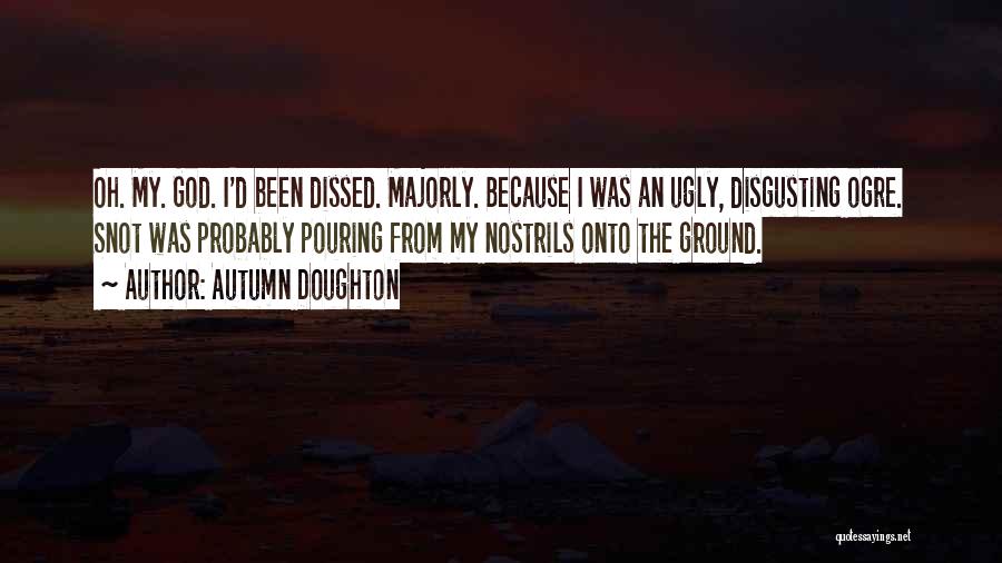 Autumn Doughton Quotes: Oh. My. God. I'd Been Dissed. Majorly. Because I Was An Ugly, Disgusting Ogre. Snot Was Probably Pouring From My