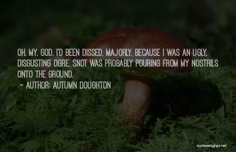 Autumn Doughton Quotes: Oh. My. God. I'd Been Dissed. Majorly. Because I Was An Ugly, Disgusting Ogre. Snot Was Probably Pouring From My