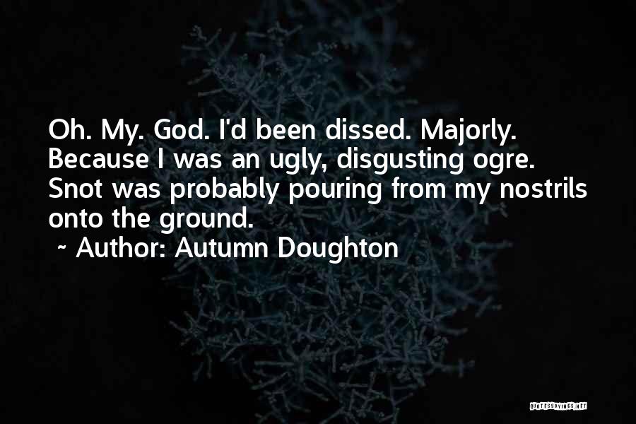 Autumn Doughton Quotes: Oh. My. God. I'd Been Dissed. Majorly. Because I Was An Ugly, Disgusting Ogre. Snot Was Probably Pouring From My