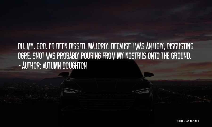 Autumn Doughton Quotes: Oh. My. God. I'd Been Dissed. Majorly. Because I Was An Ugly, Disgusting Ogre. Snot Was Probably Pouring From My