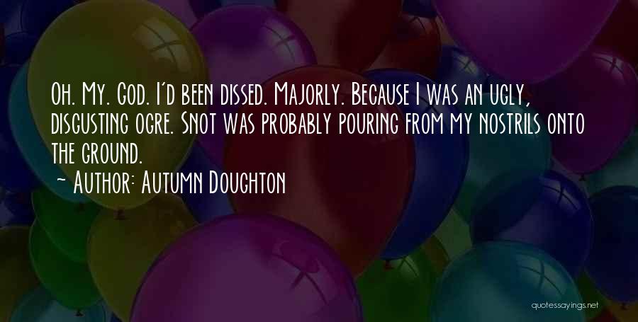 Autumn Doughton Quotes: Oh. My. God. I'd Been Dissed. Majorly. Because I Was An Ugly, Disgusting Ogre. Snot Was Probably Pouring From My