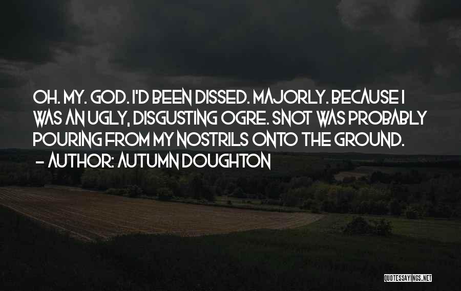 Autumn Doughton Quotes: Oh. My. God. I'd Been Dissed. Majorly. Because I Was An Ugly, Disgusting Ogre. Snot Was Probably Pouring From My