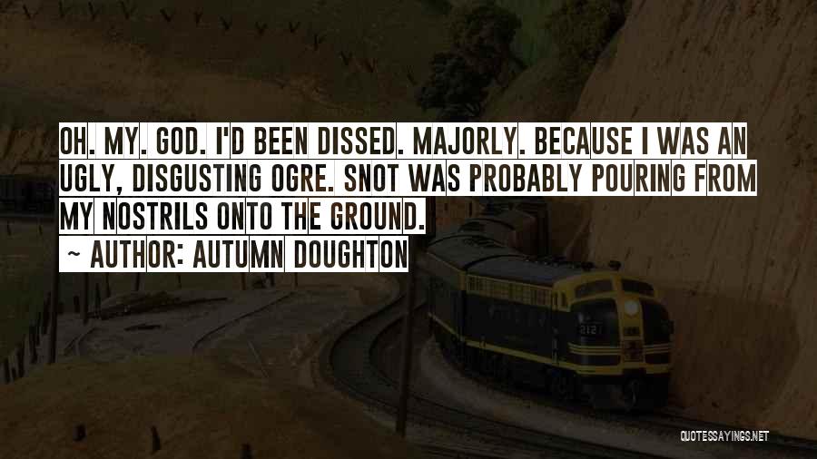 Autumn Doughton Quotes: Oh. My. God. I'd Been Dissed. Majorly. Because I Was An Ugly, Disgusting Ogre. Snot Was Probably Pouring From My