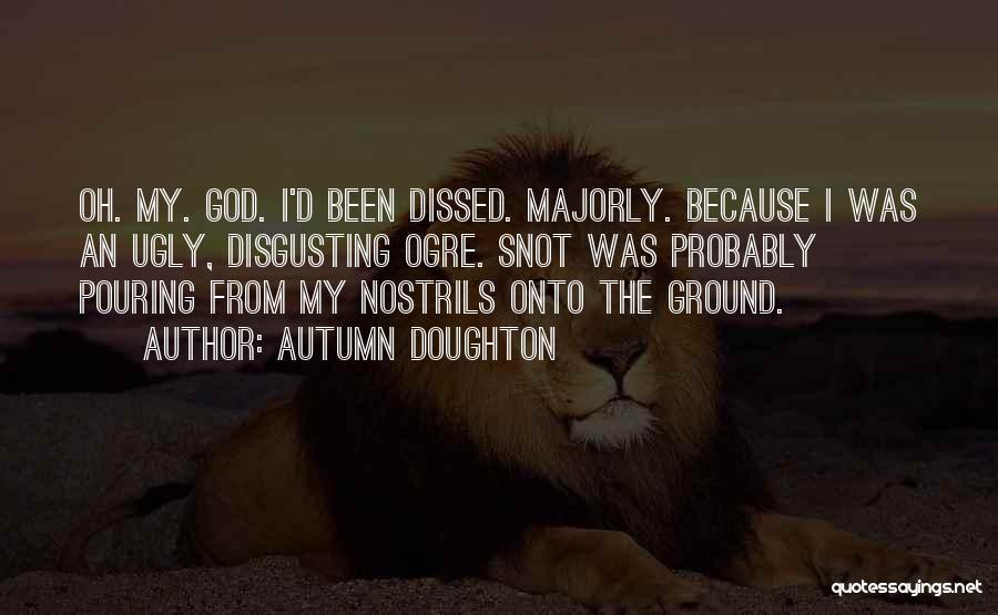 Autumn Doughton Quotes: Oh. My. God. I'd Been Dissed. Majorly. Because I Was An Ugly, Disgusting Ogre. Snot Was Probably Pouring From My