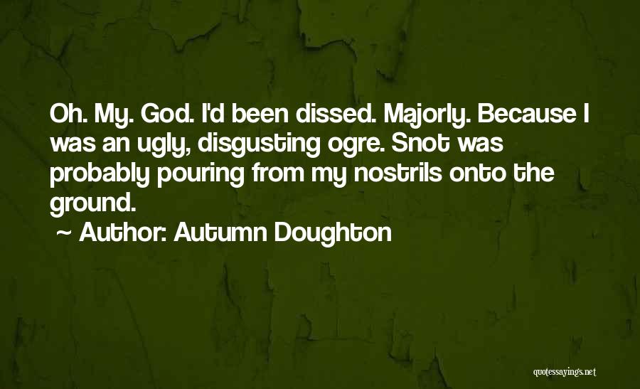 Autumn Doughton Quotes: Oh. My. God. I'd Been Dissed. Majorly. Because I Was An Ugly, Disgusting Ogre. Snot Was Probably Pouring From My