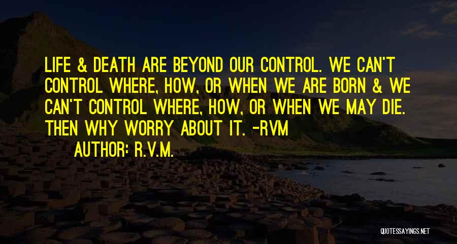 R.v.m. Quotes: Life & Death Are Beyond Our Control. We Can't Control Where, How, Or When We Are Born & We Can't