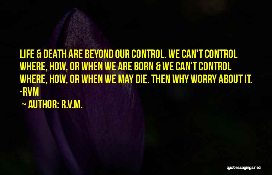 R.v.m. Quotes: Life & Death Are Beyond Our Control. We Can't Control Where, How, Or When We Are Born & We Can't