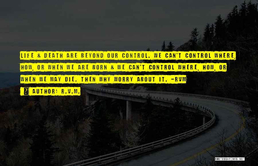 R.v.m. Quotes: Life & Death Are Beyond Our Control. We Can't Control Where, How, Or When We Are Born & We Can't