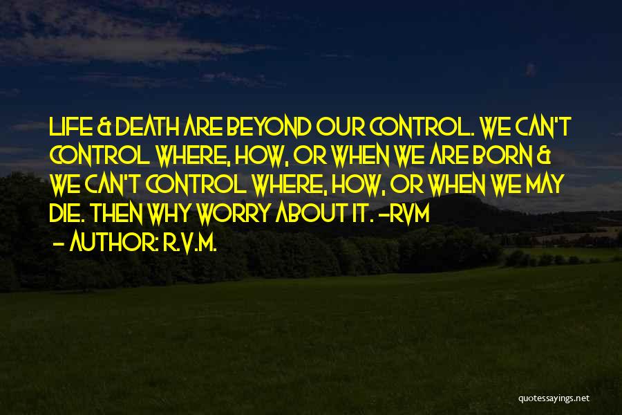 R.v.m. Quotes: Life & Death Are Beyond Our Control. We Can't Control Where, How, Or When We Are Born & We Can't
