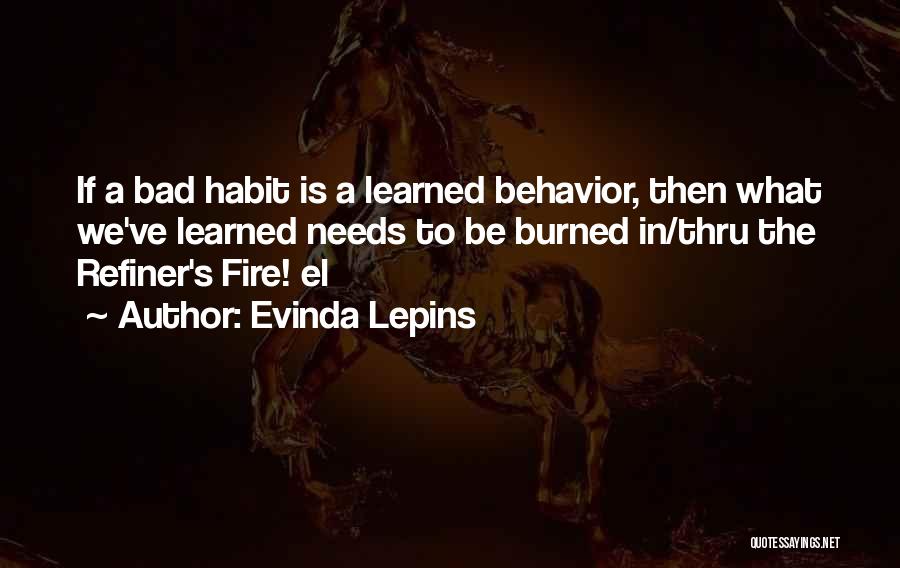 Evinda Lepins Quotes: If A Bad Habit Is A Learned Behavior, Then What We've Learned Needs To Be Burned In/thru The Refiner's Fire!