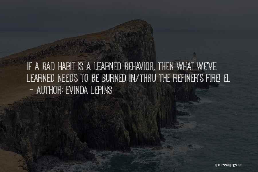 Evinda Lepins Quotes: If A Bad Habit Is A Learned Behavior, Then What We've Learned Needs To Be Burned In/thru The Refiner's Fire!
