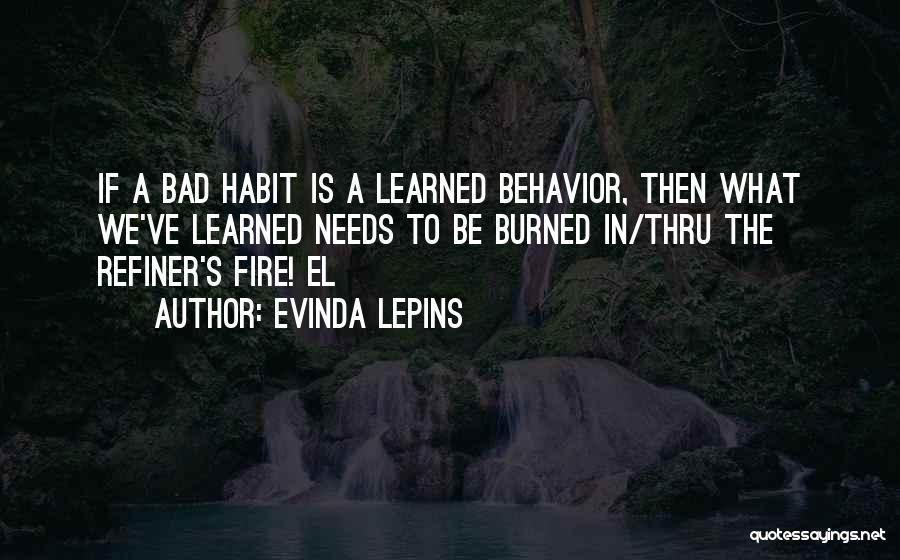 Evinda Lepins Quotes: If A Bad Habit Is A Learned Behavior, Then What We've Learned Needs To Be Burned In/thru The Refiner's Fire!