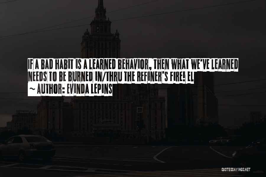 Evinda Lepins Quotes: If A Bad Habit Is A Learned Behavior, Then What We've Learned Needs To Be Burned In/thru The Refiner's Fire!