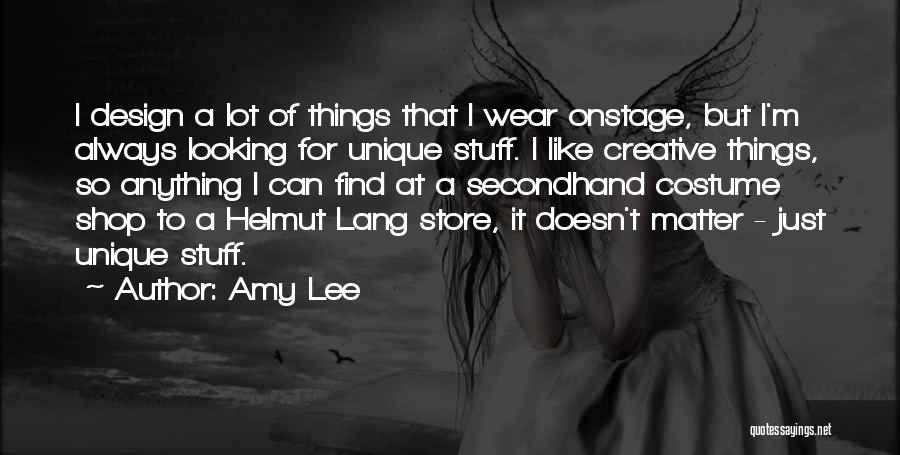 Amy Lee Quotes: I Design A Lot Of Things That I Wear Onstage, But I'm Always Looking For Unique Stuff. I Like Creative