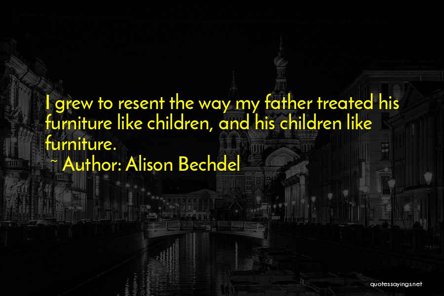 Alison Bechdel Quotes: I Grew To Resent The Way My Father Treated His Furniture Like Children, And His Children Like Furniture.