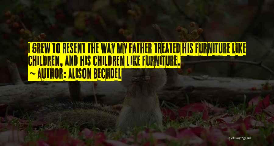 Alison Bechdel Quotes: I Grew To Resent The Way My Father Treated His Furniture Like Children, And His Children Like Furniture.