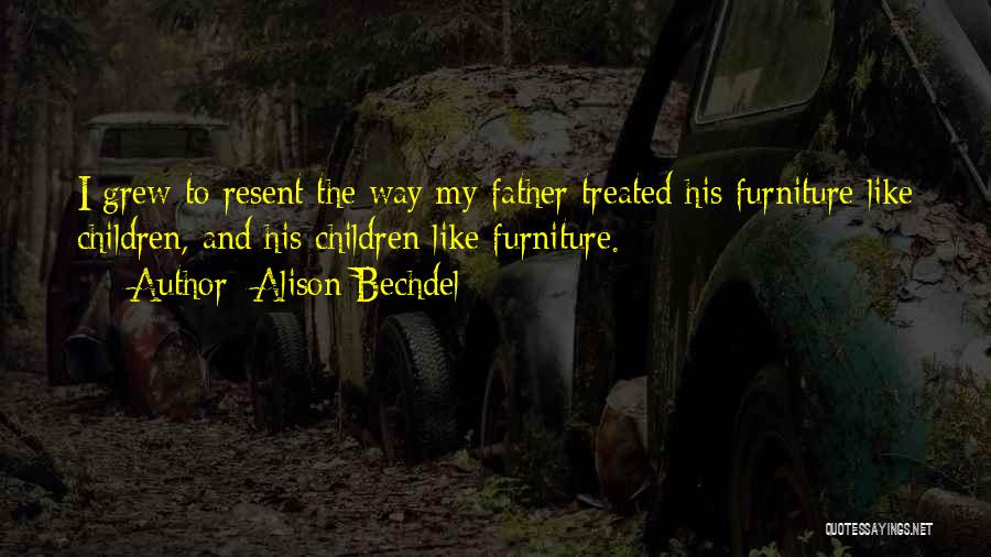 Alison Bechdel Quotes: I Grew To Resent The Way My Father Treated His Furniture Like Children, And His Children Like Furniture.