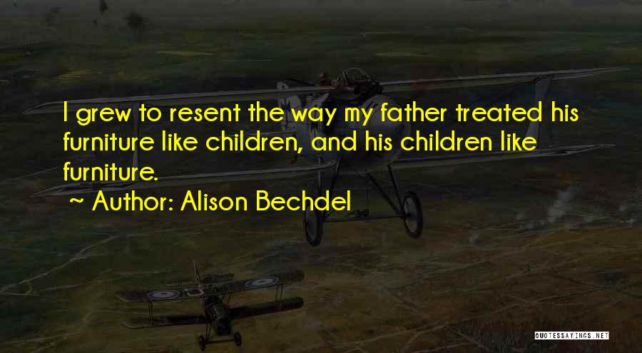 Alison Bechdel Quotes: I Grew To Resent The Way My Father Treated His Furniture Like Children, And His Children Like Furniture.