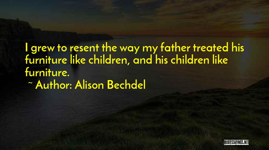 Alison Bechdel Quotes: I Grew To Resent The Way My Father Treated His Furniture Like Children, And His Children Like Furniture.