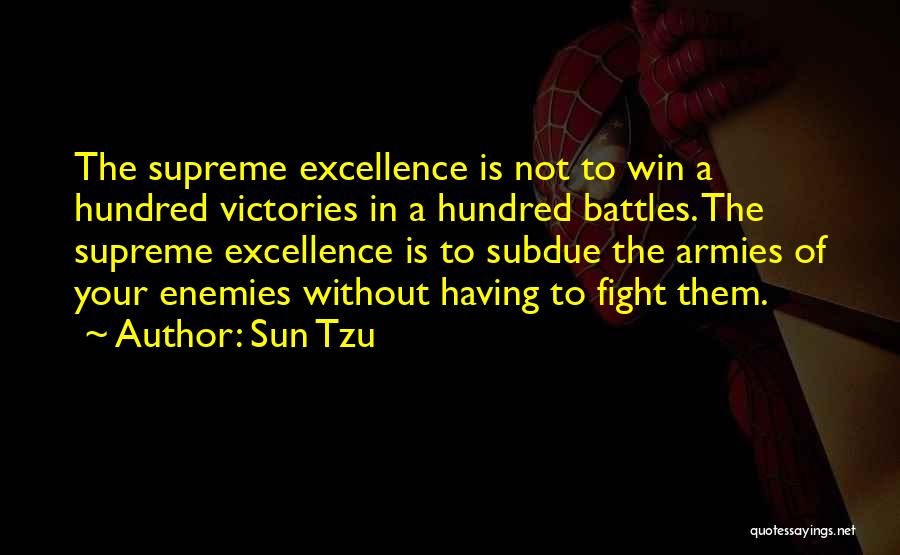 Sun Tzu Quotes: The Supreme Excellence Is Not To Win A Hundred Victories In A Hundred Battles. The Supreme Excellence Is To Subdue