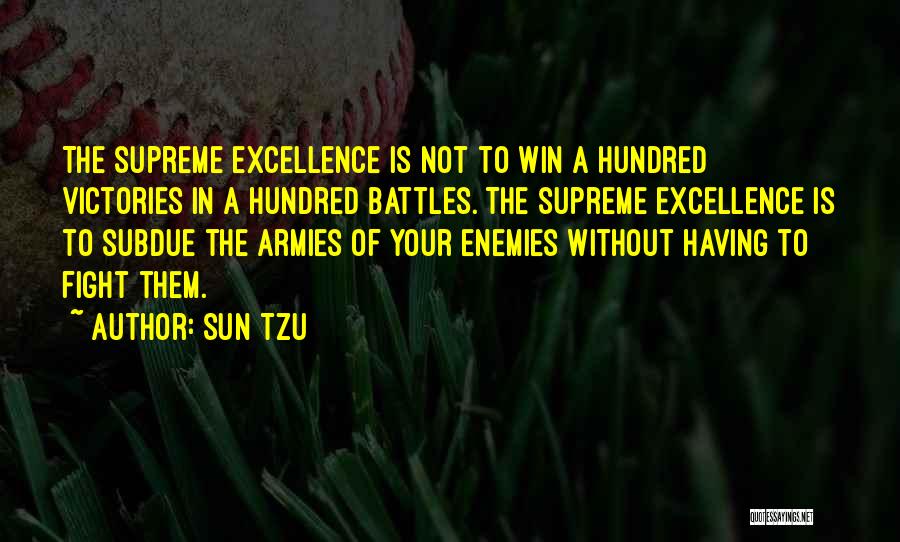 Sun Tzu Quotes: The Supreme Excellence Is Not To Win A Hundred Victories In A Hundred Battles. The Supreme Excellence Is To Subdue