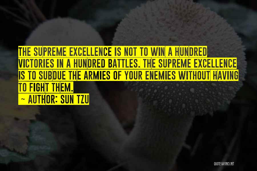 Sun Tzu Quotes: The Supreme Excellence Is Not To Win A Hundred Victories In A Hundred Battles. The Supreme Excellence Is To Subdue