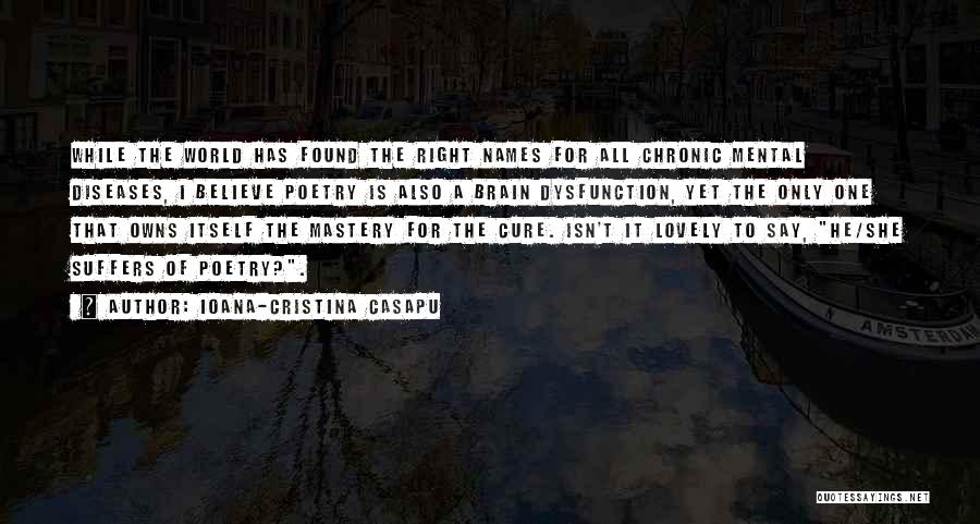 Ioana-Cristina Casapu Quotes: While The World Has Found The Right Names For All Chronic Mental Diseases, I Believe Poetry Is Also A Brain