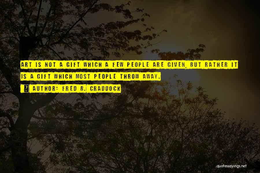 Fred B. Craddock Quotes: Art Is Not A Gift Which A Few People Are Given, But Rather It Is A Gift Which Most People