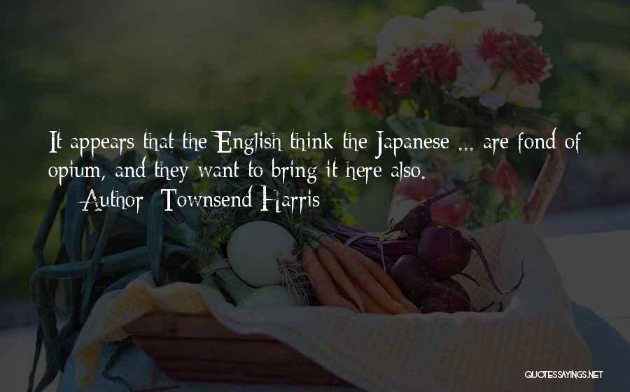 Townsend Harris Quotes: It Appears That The English Think The Japanese ... Are Fond Of Opium, And They Want To Bring It Here