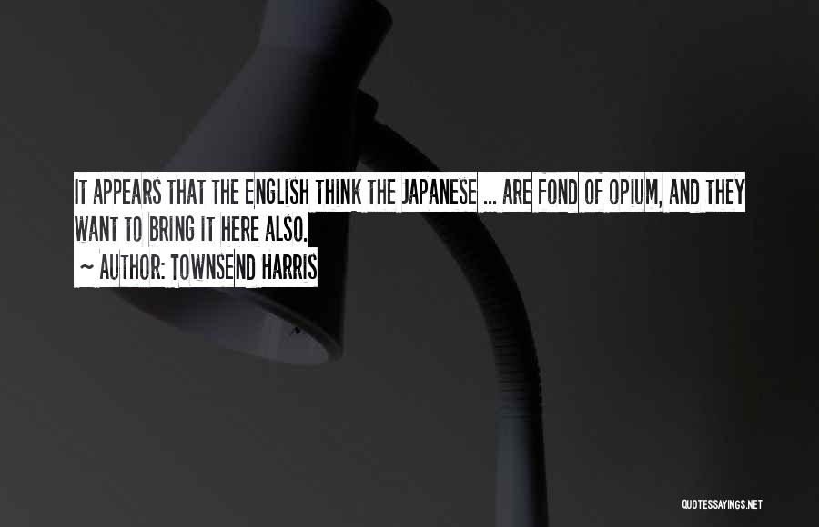 Townsend Harris Quotes: It Appears That The English Think The Japanese ... Are Fond Of Opium, And They Want To Bring It Here
