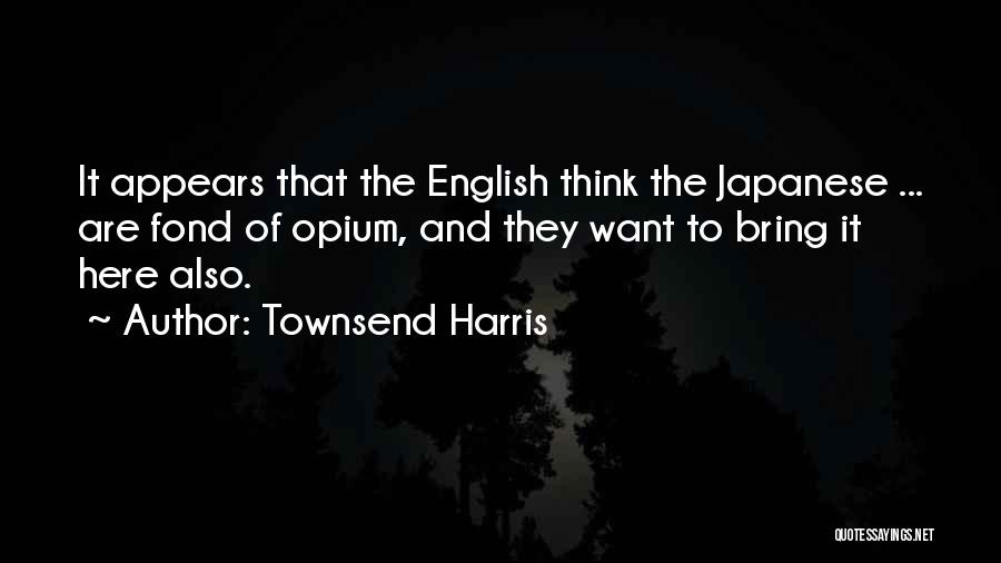 Townsend Harris Quotes: It Appears That The English Think The Japanese ... Are Fond Of Opium, And They Want To Bring It Here