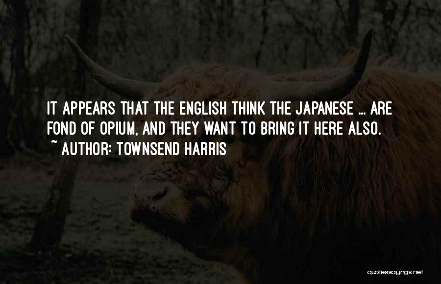 Townsend Harris Quotes: It Appears That The English Think The Japanese ... Are Fond Of Opium, And They Want To Bring It Here
