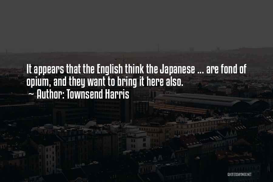 Townsend Harris Quotes: It Appears That The English Think The Japanese ... Are Fond Of Opium, And They Want To Bring It Here