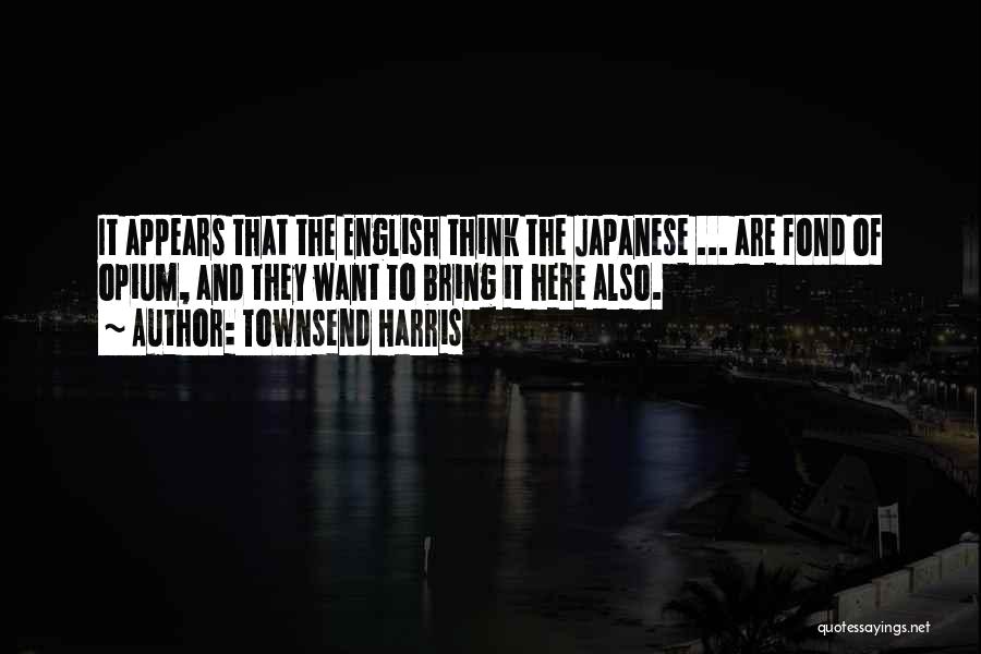 Townsend Harris Quotes: It Appears That The English Think The Japanese ... Are Fond Of Opium, And They Want To Bring It Here