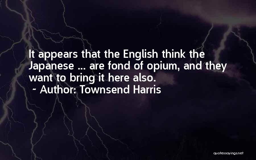 Townsend Harris Quotes: It Appears That The English Think The Japanese ... Are Fond Of Opium, And They Want To Bring It Here