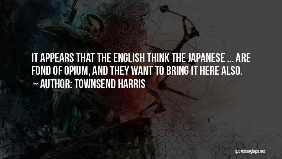 Townsend Harris Quotes: It Appears That The English Think The Japanese ... Are Fond Of Opium, And They Want To Bring It Here