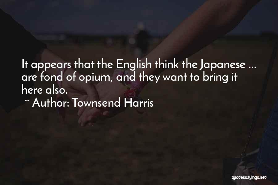 Townsend Harris Quotes: It Appears That The English Think The Japanese ... Are Fond Of Opium, And They Want To Bring It Here