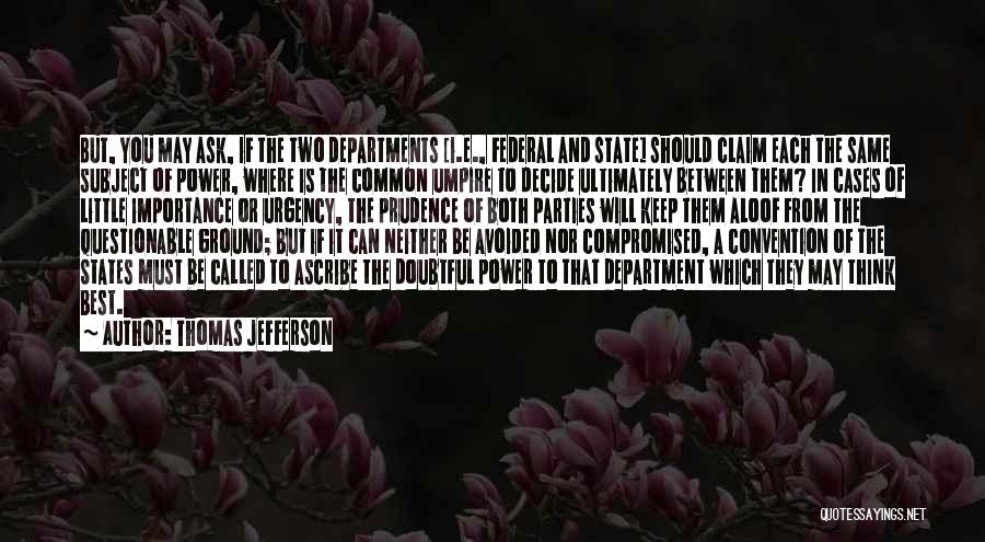 Thomas Jefferson Quotes: But, You May Ask, If The Two Departments [i.e., Federal And State] Should Claim Each The Same Subject Of Power,