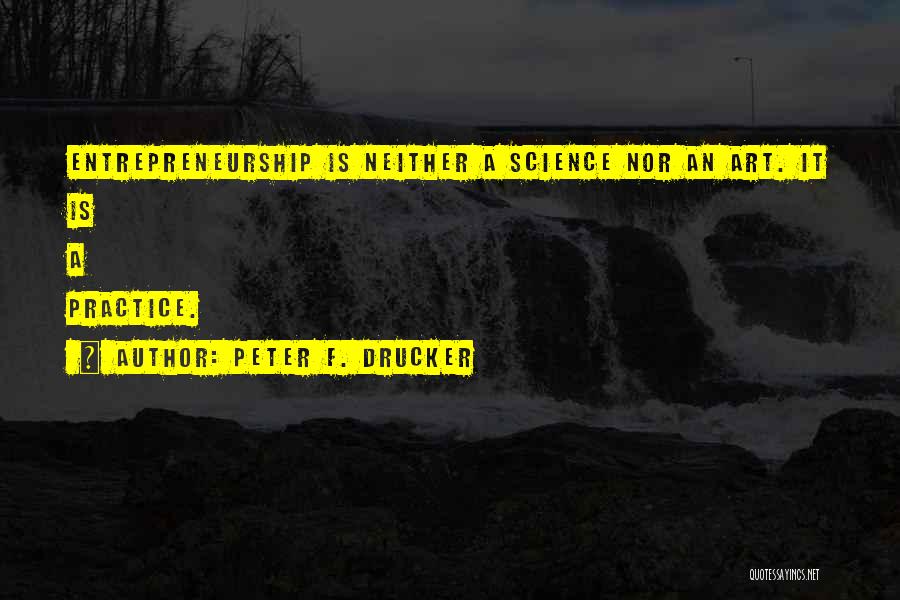 Peter F. Drucker Quotes: Entrepreneurship Is Neither A Science Nor An Art. It Is A Practice.