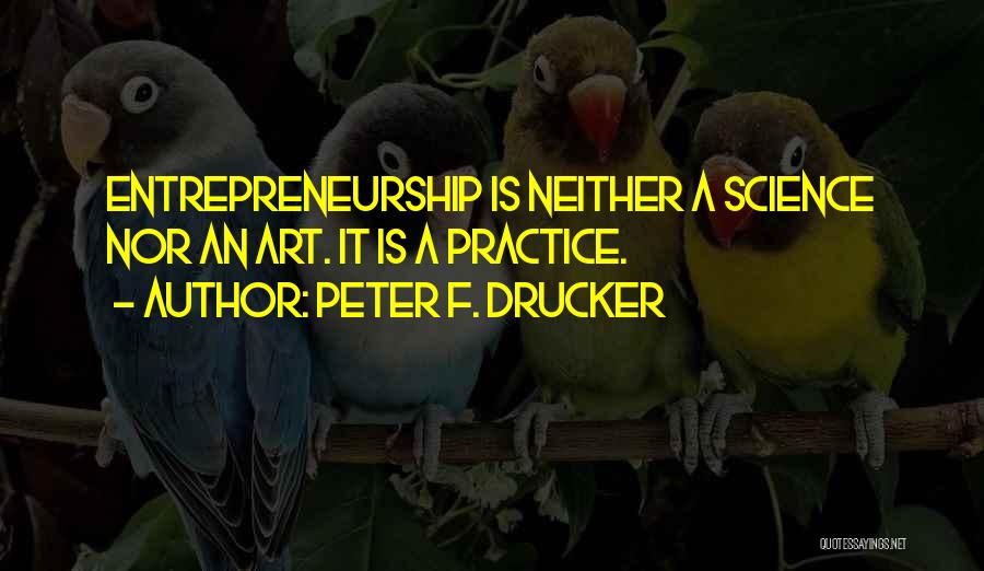 Peter F. Drucker Quotes: Entrepreneurship Is Neither A Science Nor An Art. It Is A Practice.