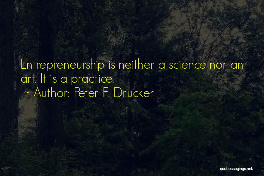 Peter F. Drucker Quotes: Entrepreneurship Is Neither A Science Nor An Art. It Is A Practice.