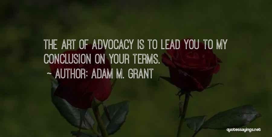 Adam M. Grant Quotes: The Art Of Advocacy Is To Lead You To My Conclusion On Your Terms.