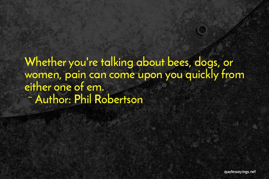 Phil Robertson Quotes: Whether You're Talking About Bees, Dogs, Or Women, Pain Can Come Upon You Quickly From Either One Of Em.