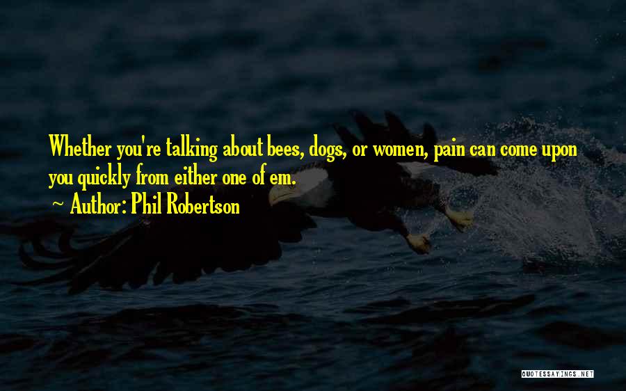 Phil Robertson Quotes: Whether You're Talking About Bees, Dogs, Or Women, Pain Can Come Upon You Quickly From Either One Of Em.