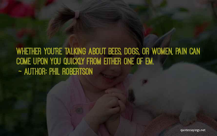 Phil Robertson Quotes: Whether You're Talking About Bees, Dogs, Or Women, Pain Can Come Upon You Quickly From Either One Of Em.