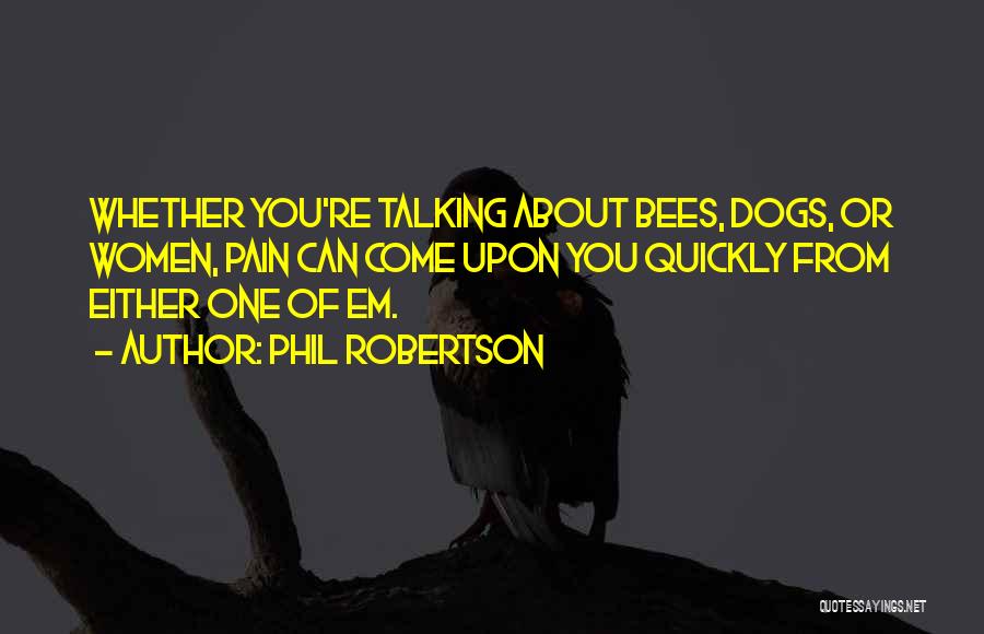 Phil Robertson Quotes: Whether You're Talking About Bees, Dogs, Or Women, Pain Can Come Upon You Quickly From Either One Of Em.