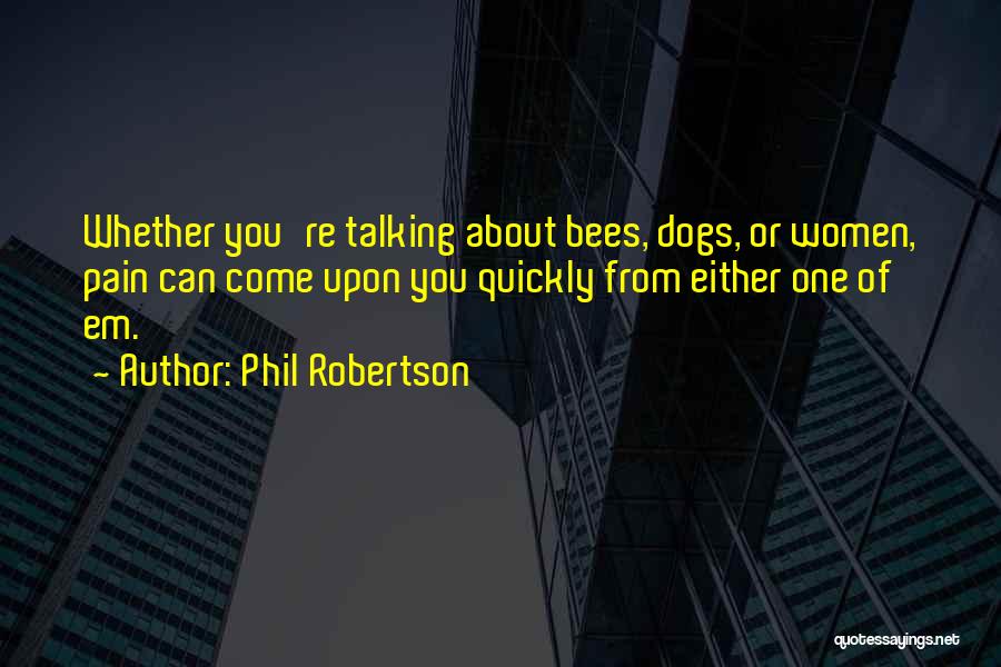 Phil Robertson Quotes: Whether You're Talking About Bees, Dogs, Or Women, Pain Can Come Upon You Quickly From Either One Of Em.